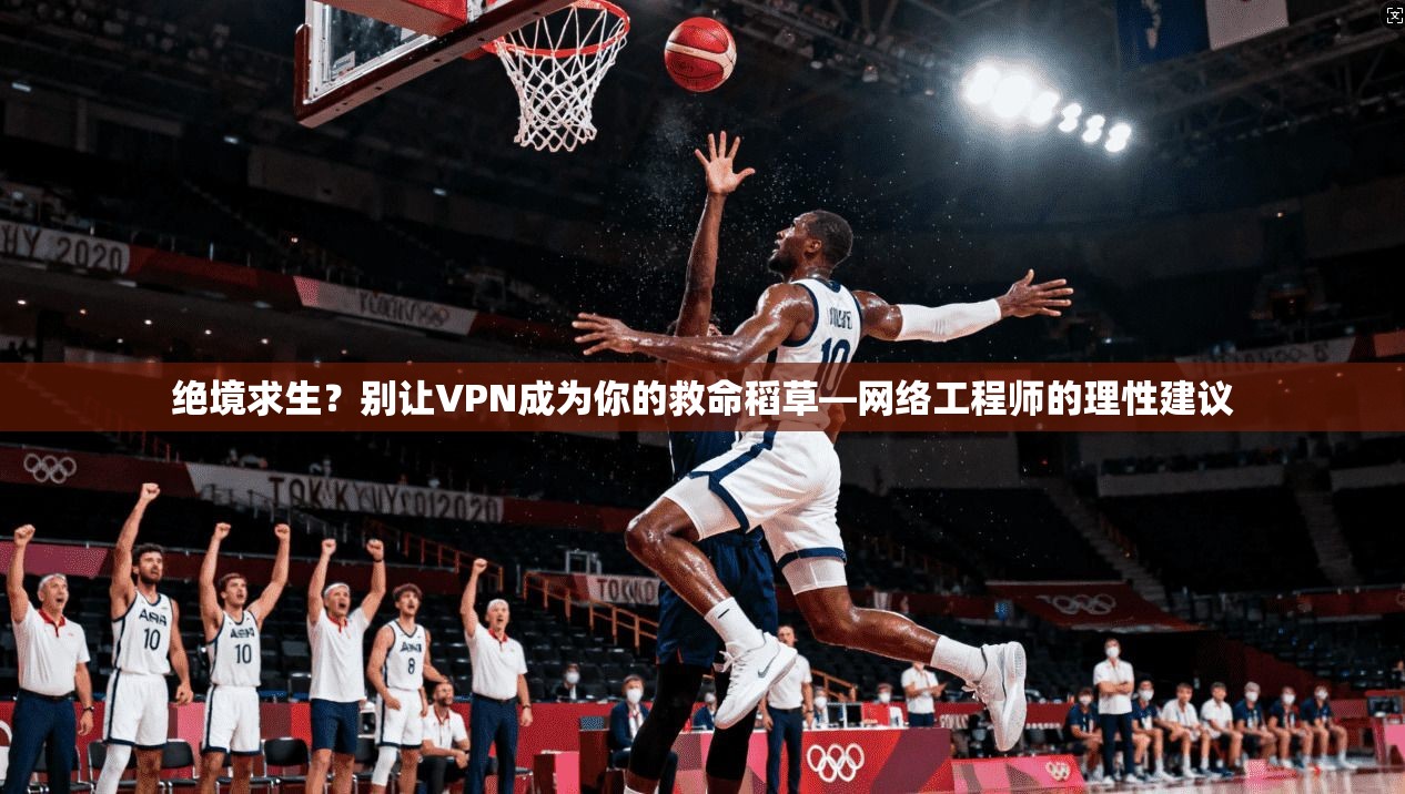 绝境求生?别让VPN成为你的救命稻草—网络工程师的理性建议