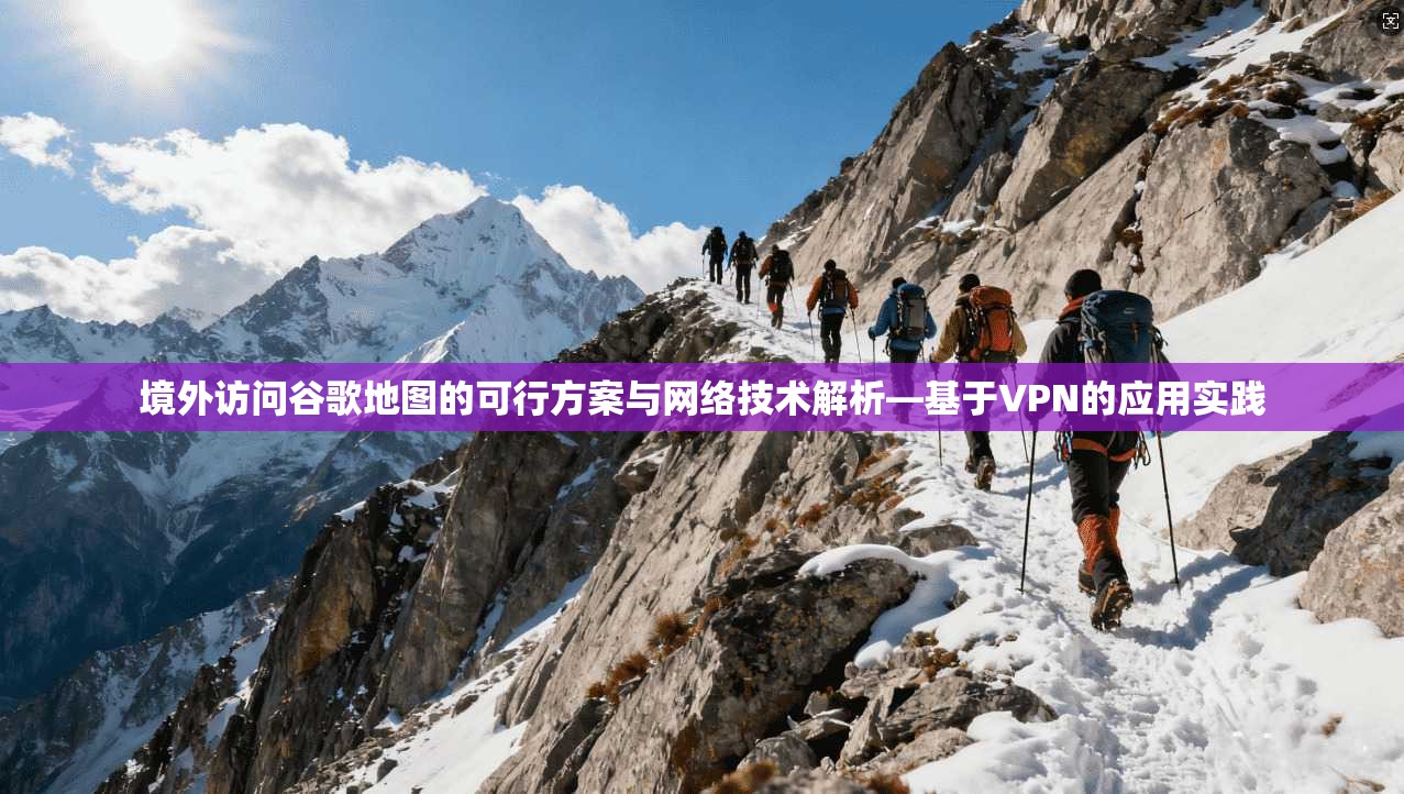 境外访问谷歌地图的可行方案与网络技术解析—基于VPN的应用实践