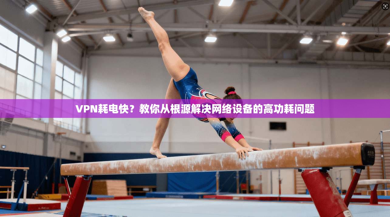 VPN耗电快?教你从根源解决网络设备的高功耗问题