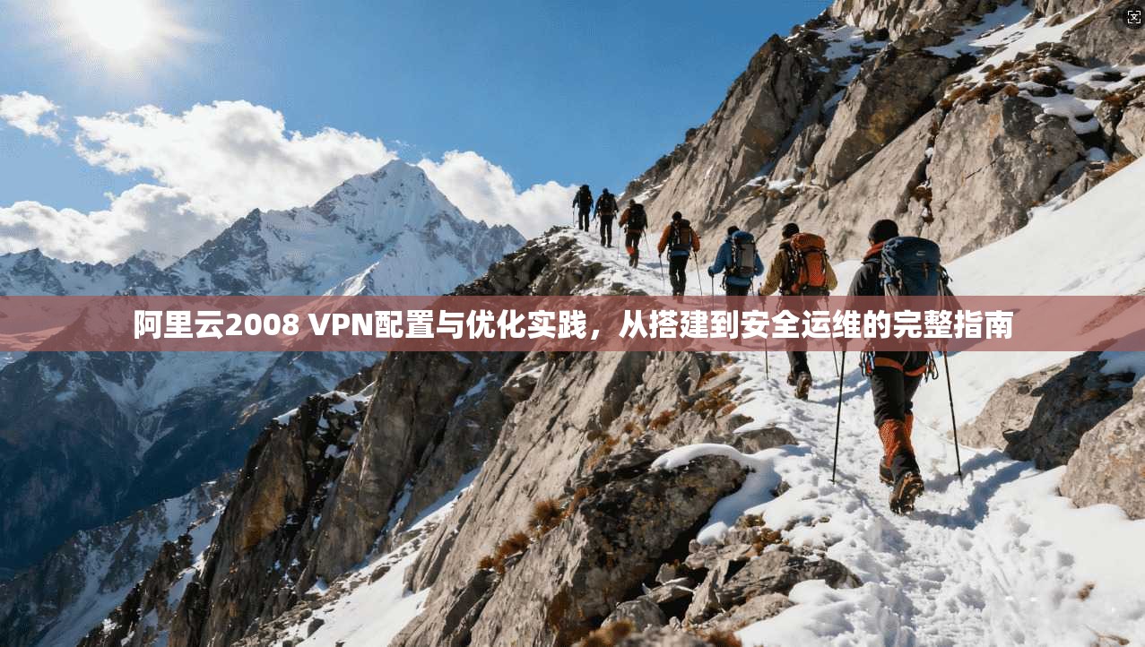 阿里云2008 VPN配置与优化实践，从搭建到安全运维的完整指南