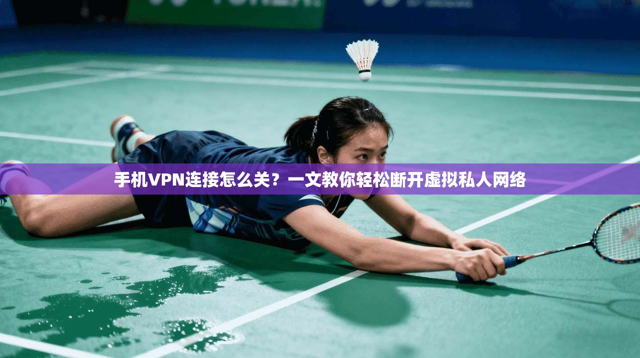 手机VPN连接怎么关？一文教你轻松断开虚拟私人网络