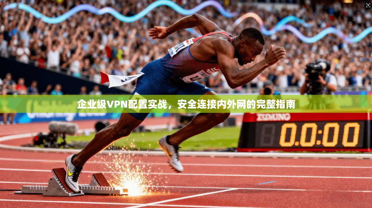 企业级VPN配置实战，安全连接内外网的完整指南