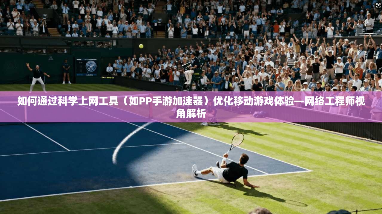 如何通过科学上网工具（如PP手游加速器）优化移动游戏体验—网络工程师视角解析