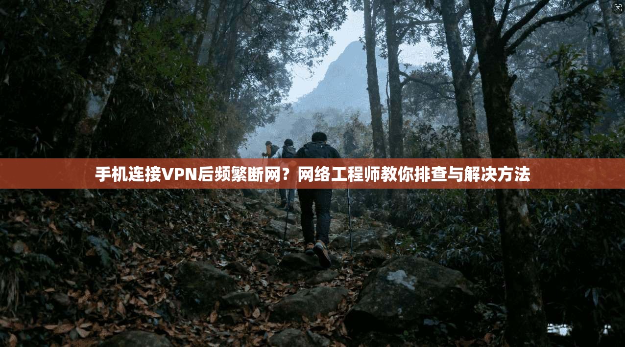 手机连接VPN后频繁断网？网络工程师教你排查与解决方法