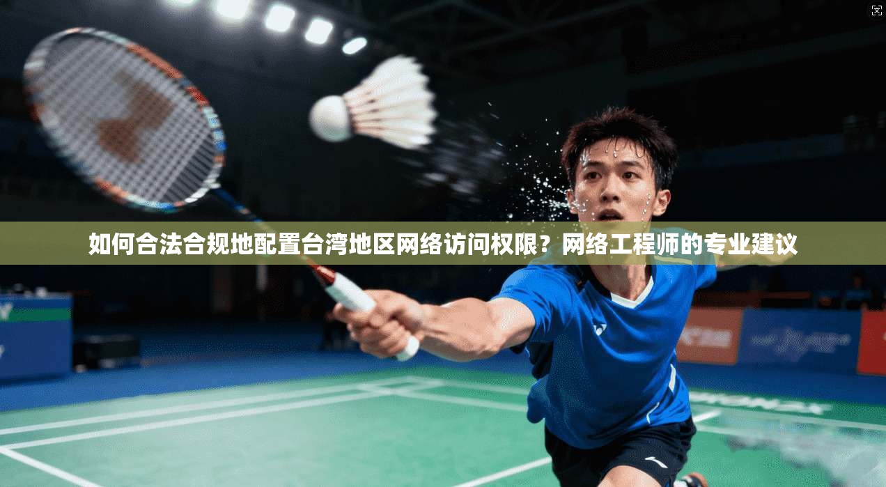 如何合法合规地配置台湾地区网络访问权限？网络工程师的专业建议