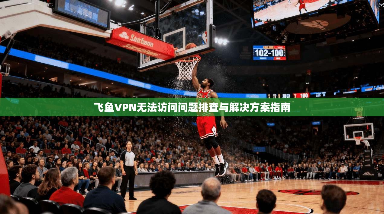 飞鱼VPN无法访问问题排查与解决方案指南