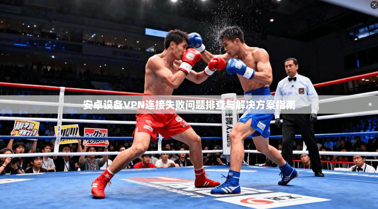 安卓设备VPN连接失败问题排查与解决方案指南