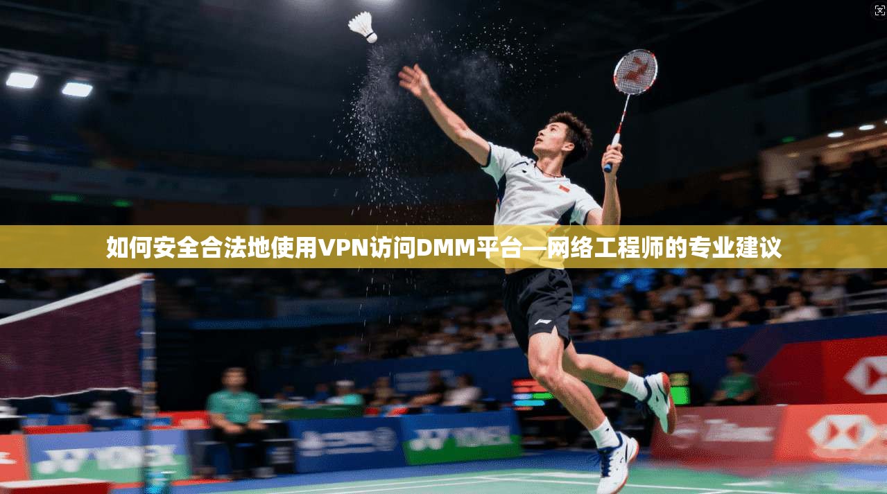 如何安全合法地使用VPN访问DMM平台—网络工程师的专业建议