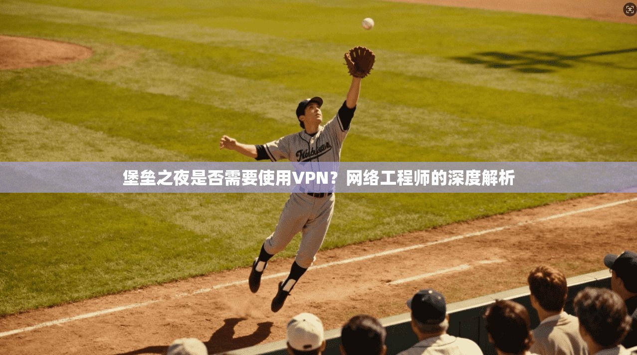堡垒之夜是否需要使用VPN？网络工程师的深度解析