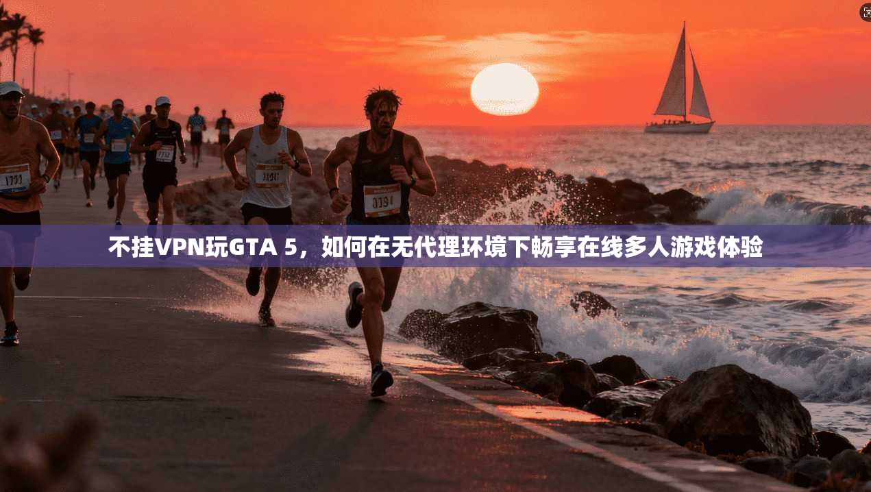 不挂VPN玩GTA 5，如何在无代理环境下畅享在线多人游戏体验