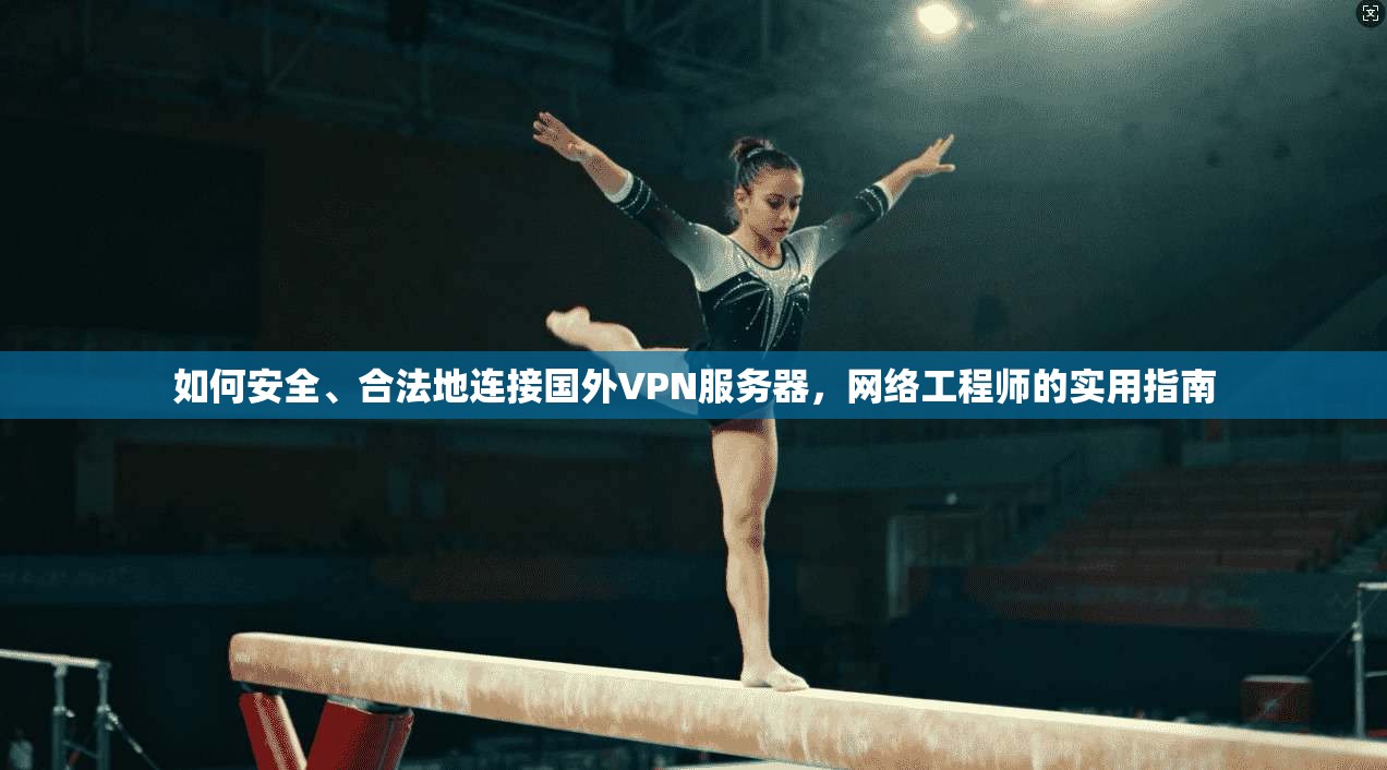 如何安全、合法地连接国外VPN服务器，网络工程师的实用指南