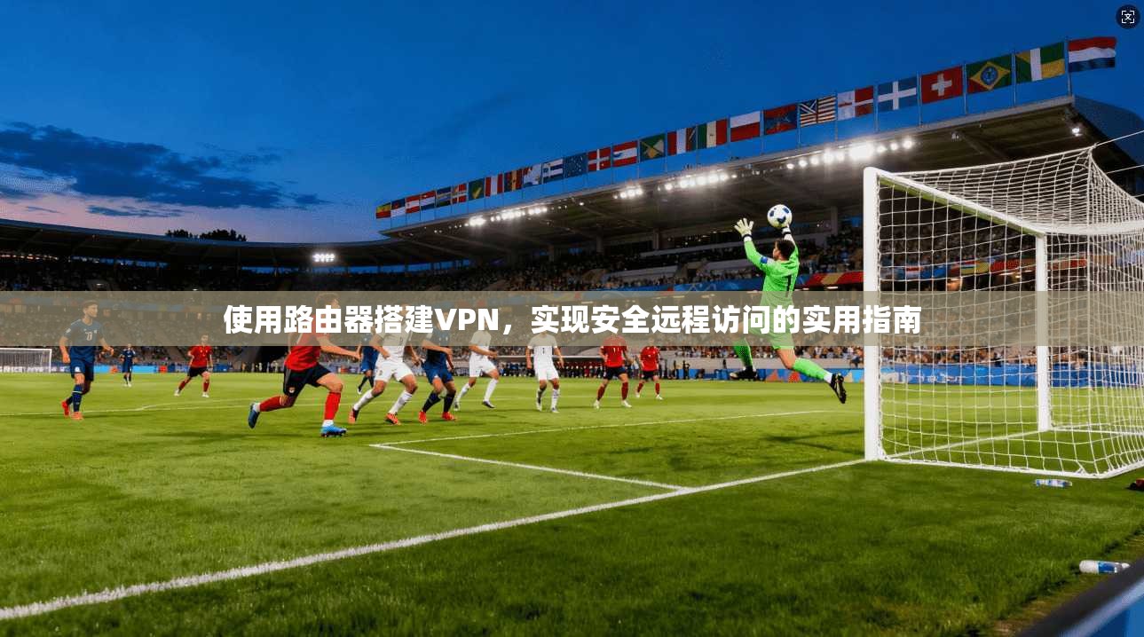 使用路由器搭建VPN，实现安全远程访问的实用指南