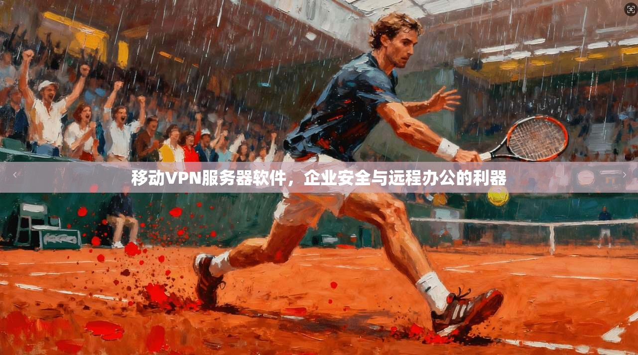 移动VPN服务器软件，企业安全与远程办公的利器