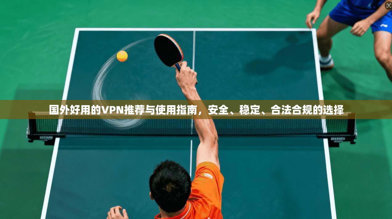 国外好用的VPN推荐与使用指南，安全、稳定、合法合规的选择