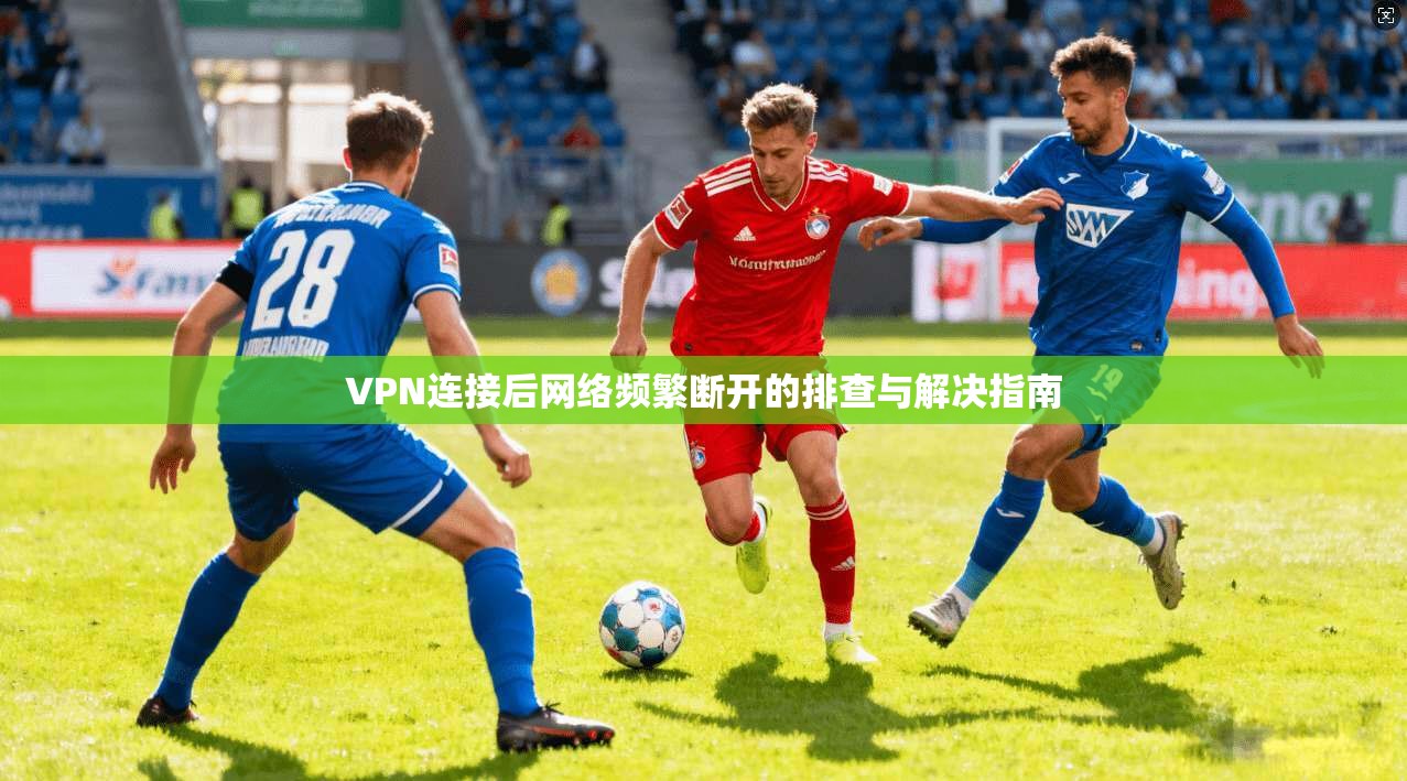 VPN连接后网络频繁断开的排查与解决指南