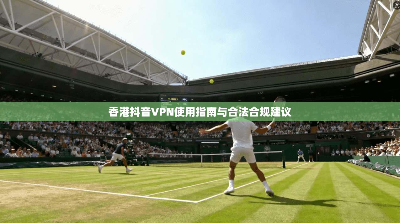 香港抖音VPN使用指南与合法合规建议