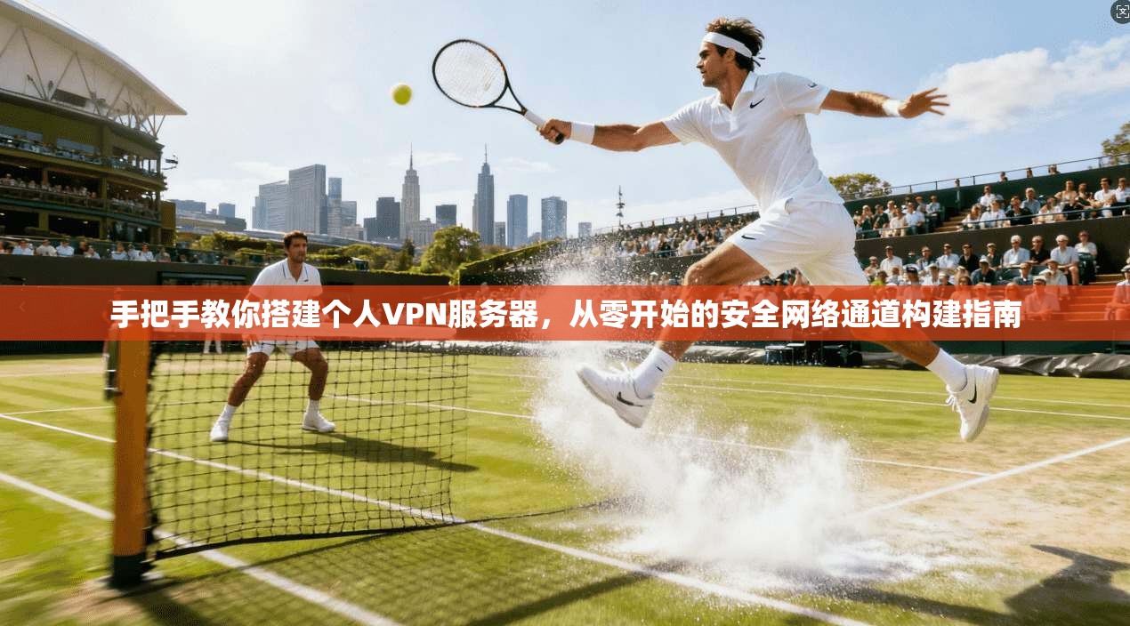 手把手教你搭建个人VPN服务器，从零开始的安全网络通道构建指南