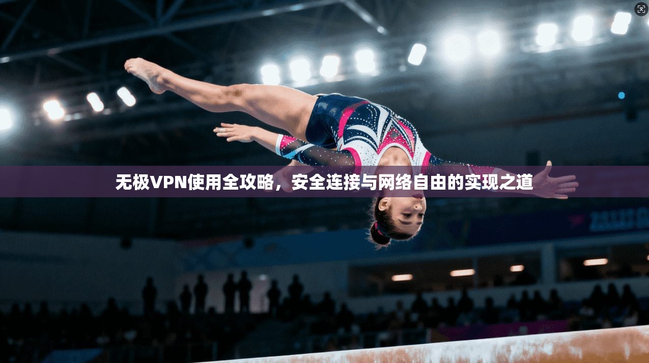 无极VPN使用全攻略，安全连接与网络自由的实现之道