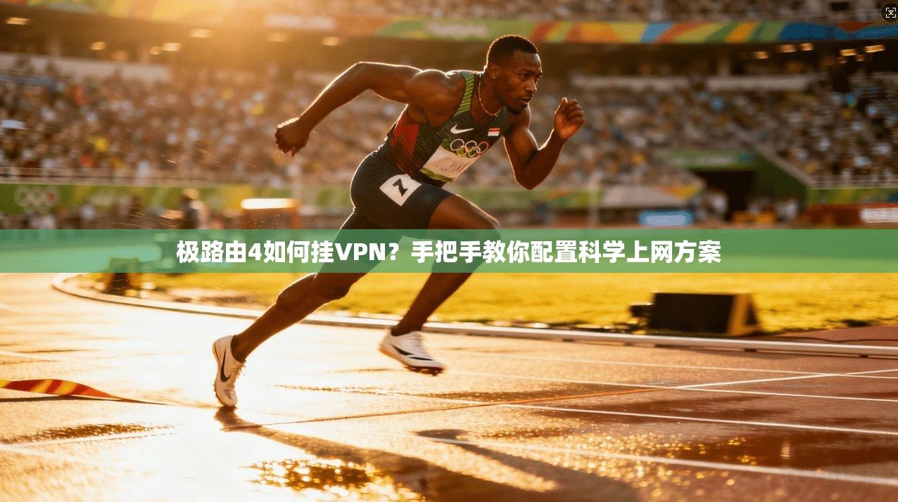 极路由4如何挂VPN?手把手教你配置科学上网方案
