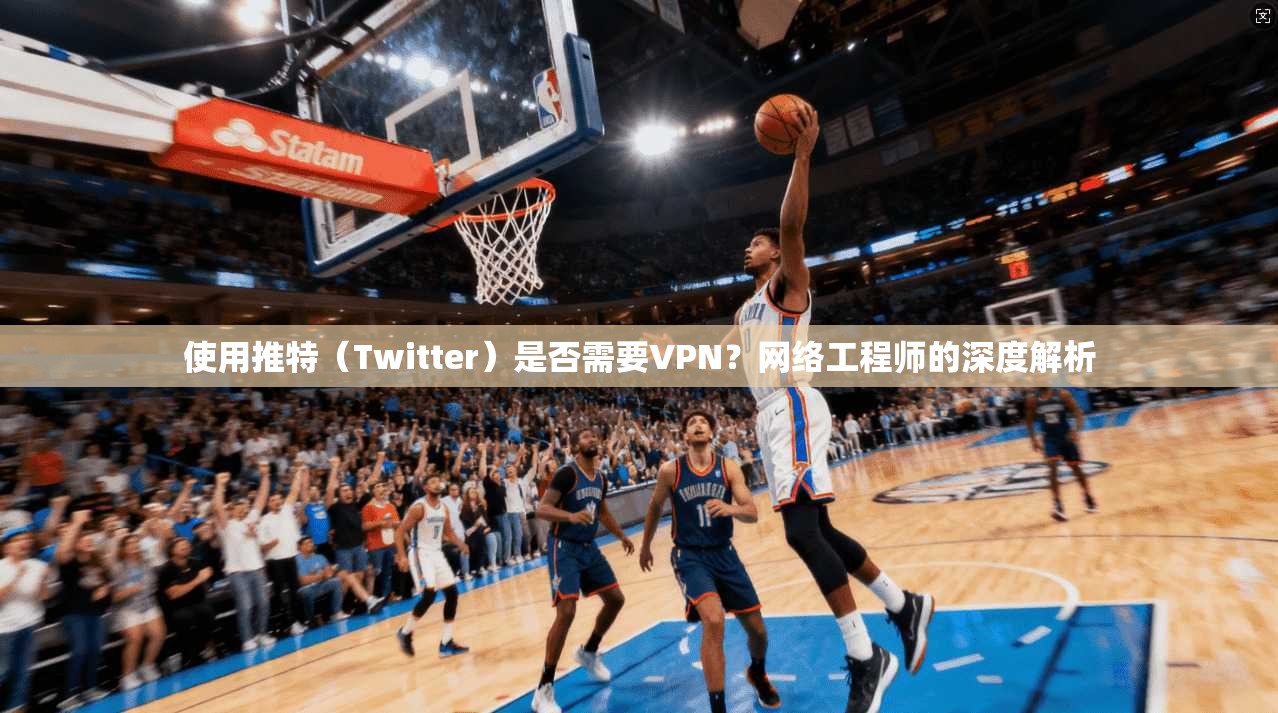 使用推特(Twitter)是否需要VPN?网络工程师的深度解析