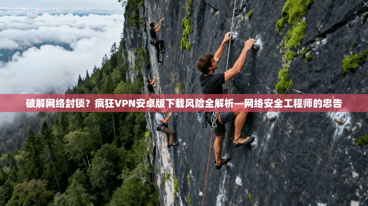 破解网络封锁?疯狂VPN安卓版下载风险全解析—网络安全工程师的忠告