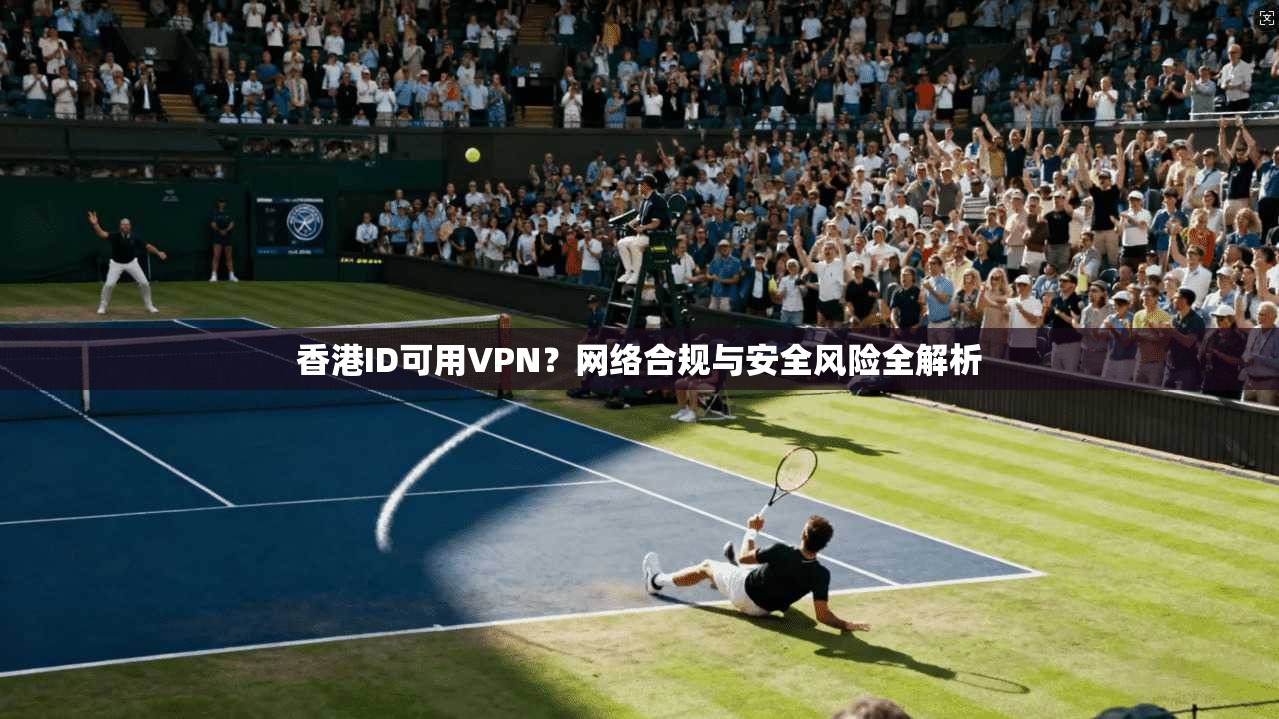 香港ID可用VPN？网络合规与安全风险全解析