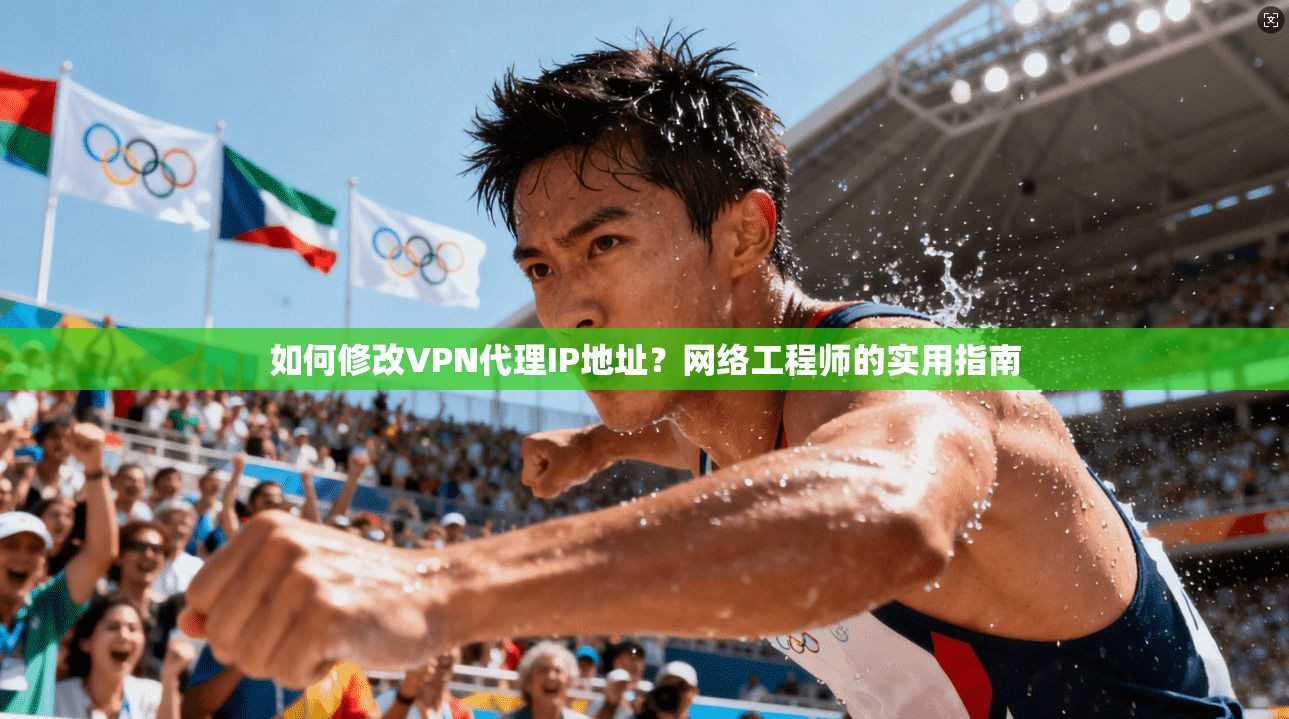 如何修改VPN代理IP地址?网络工程师的实用指南