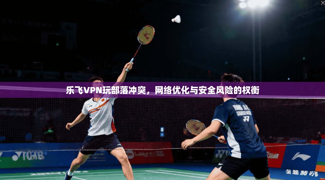 乐飞VPN玩部落冲突,网络优化与安全风险的权衡