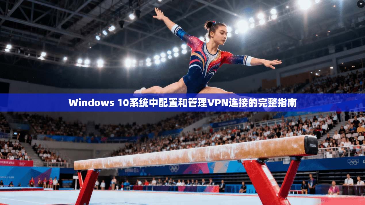 Windows 10系统中配置和管理VPN连接的完整指南