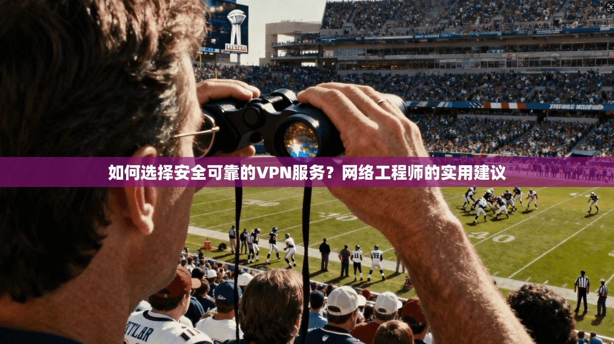 如何选择安全可靠的VPN服务?网络工程师的实用建议