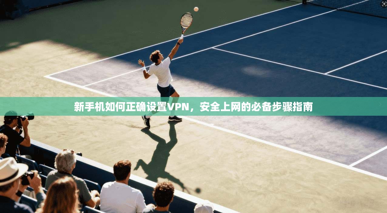 新手机如何正确设置VPN，安全上网的必备步骤指南