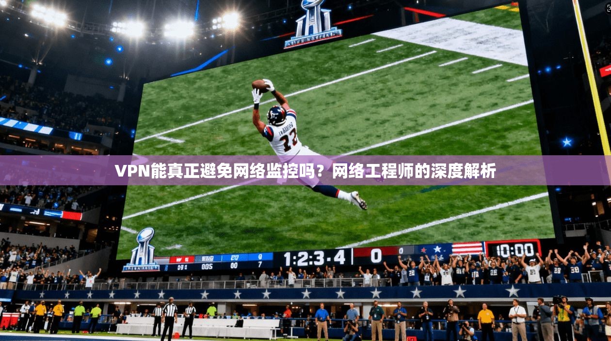 VPN能真正避免网络监控吗?网络工程师的深度解析