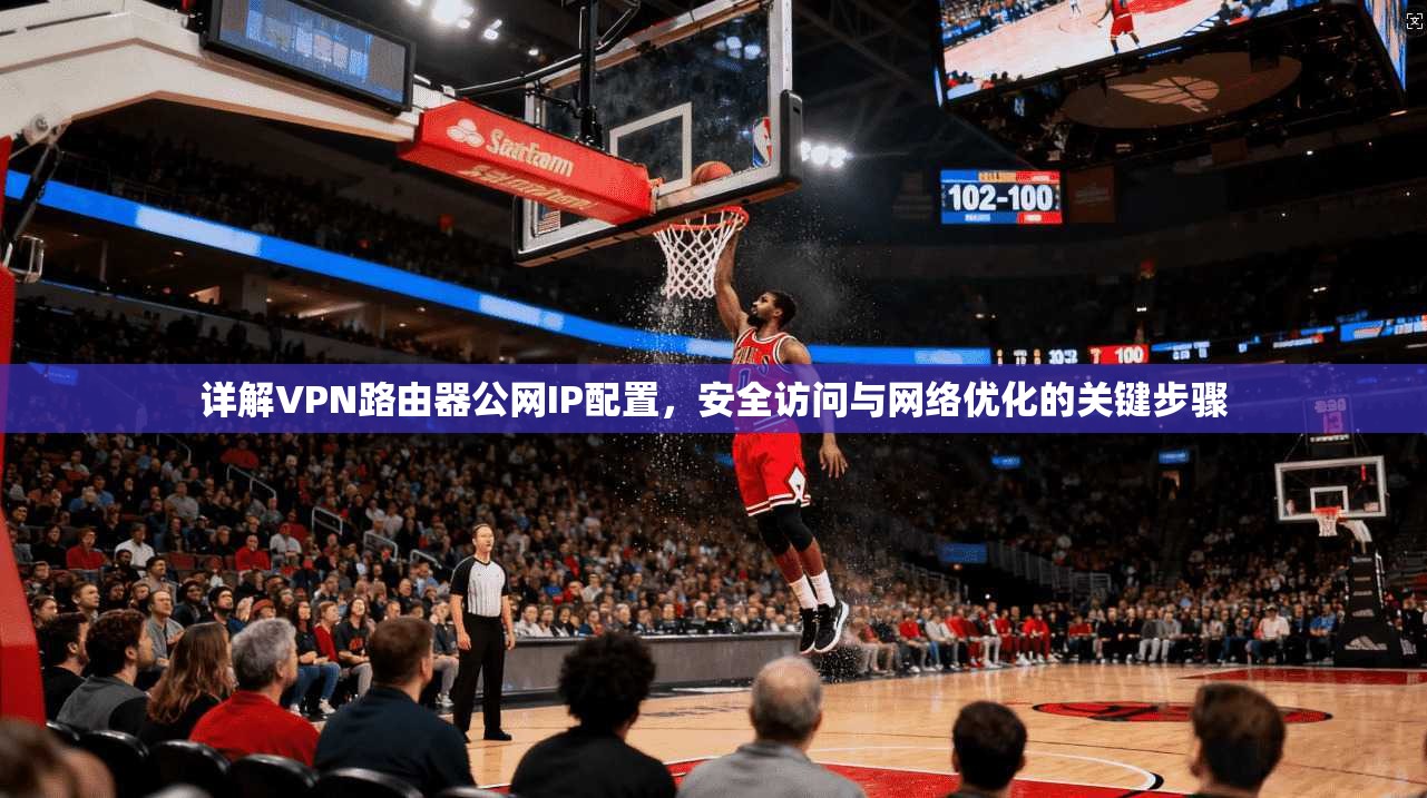 详解VPN路由器公网IP配置,安全访问与网络优化的关键步骤
