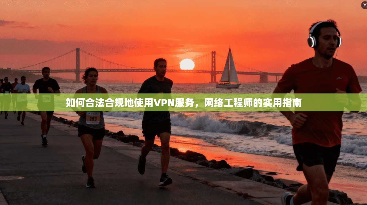 如何合法合规地使用VPN服务,网络工程师的实用指南