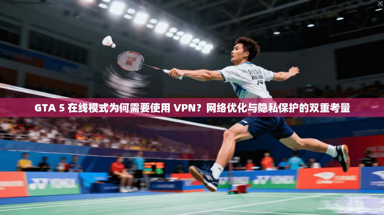 GTA 5 在线模式为何需要使用 VPN？网络优化与隐私保护的双重考量