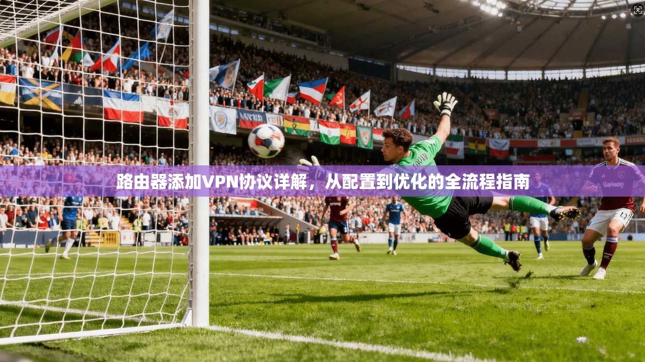 路由器添加VPN协议详解，从配置到优化的全流程指南