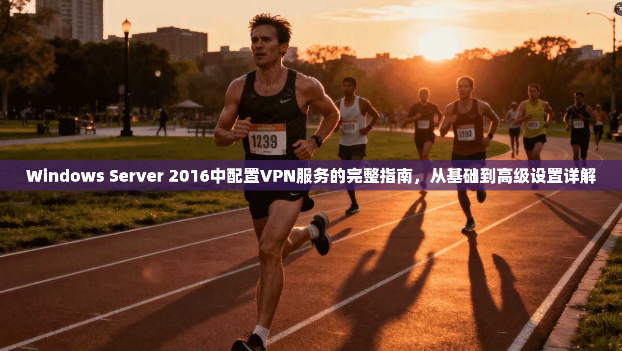 Windows Server 2016中配置VPN服务的完整指南，从基础到高级设置详解