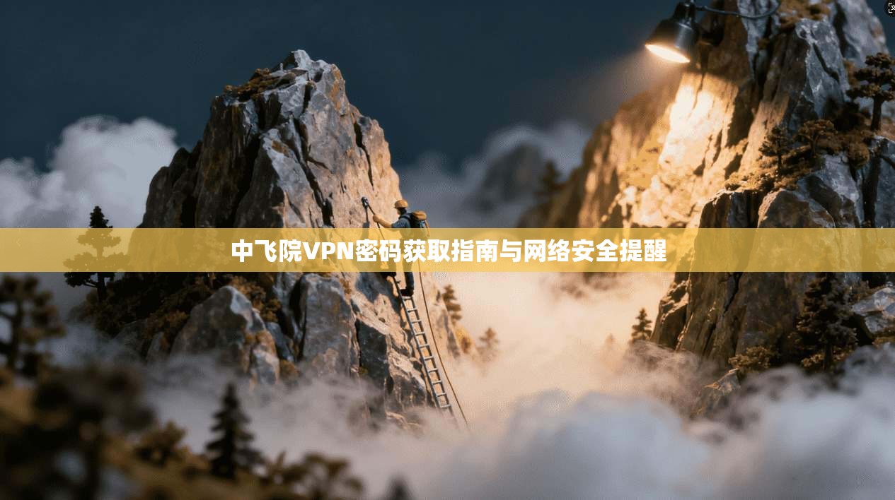 中飞院VPN密码获取指南与网络安全提醒
