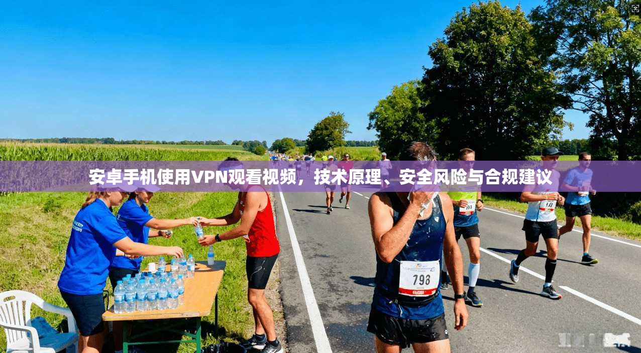 安卓手机使用VPN观看视频，技术原理、安全风险与合规建议
