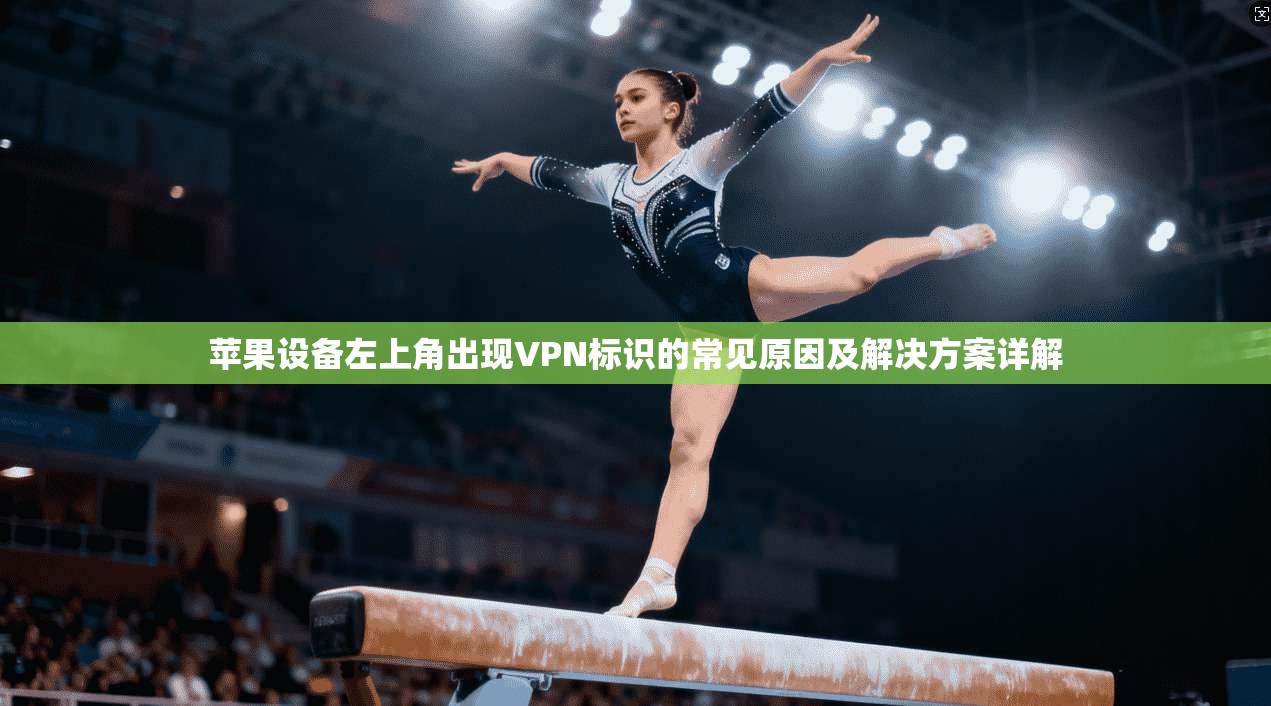 苹果设备左上角出现VPN标识的常见原因及解决方案详解