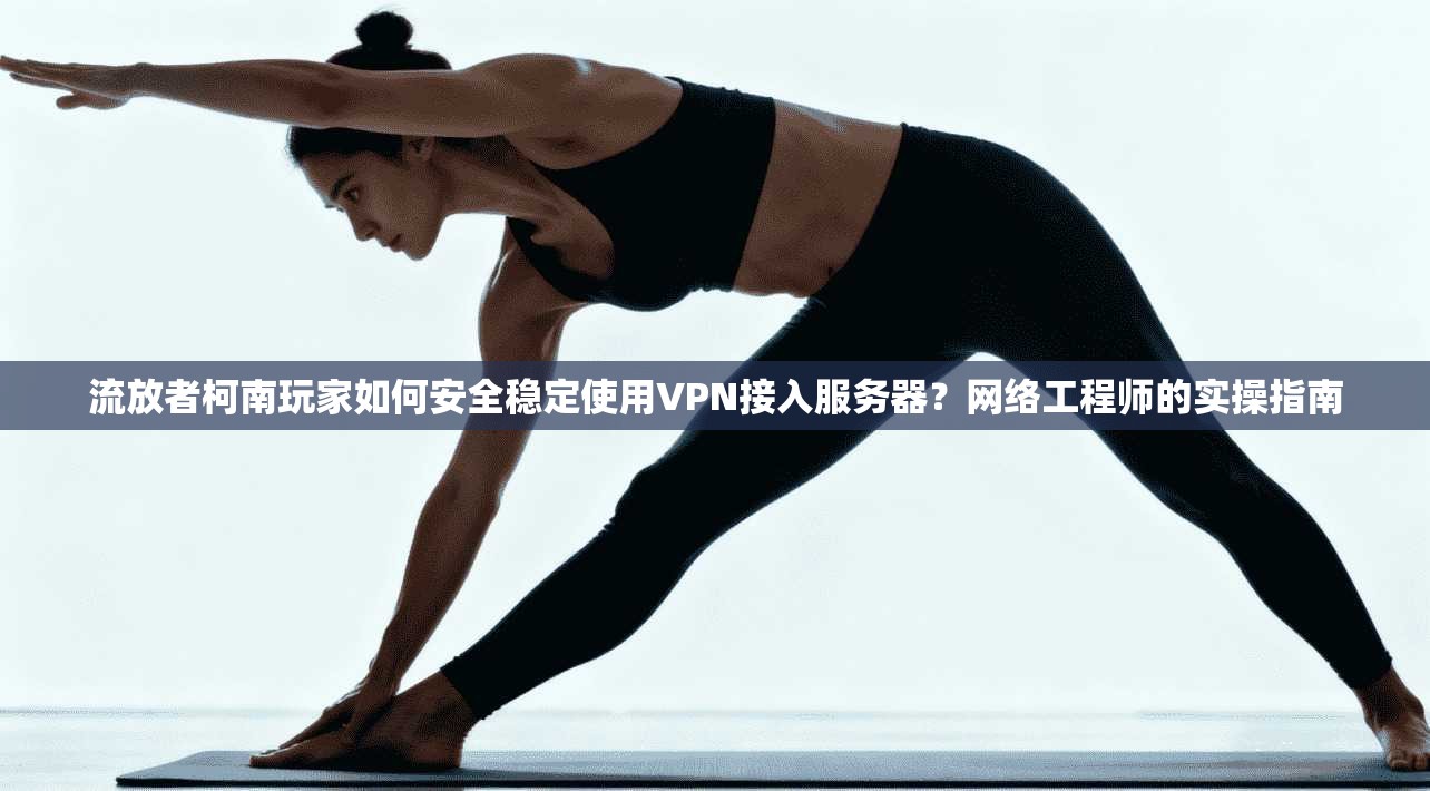 流放者柯南玩家如何安全稳定使用VPN接入服务器？网络工程师的实操指南
