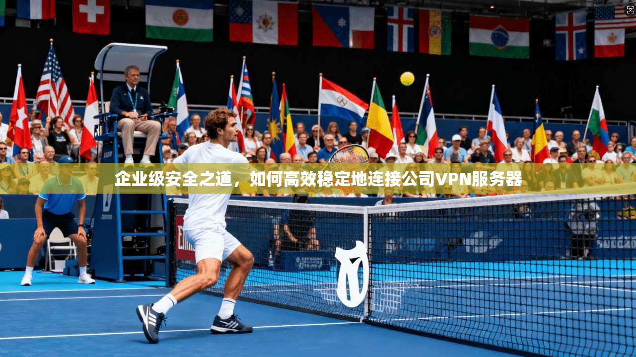 企业级安全之道，如何高效稳定地连接公司VPN服务器