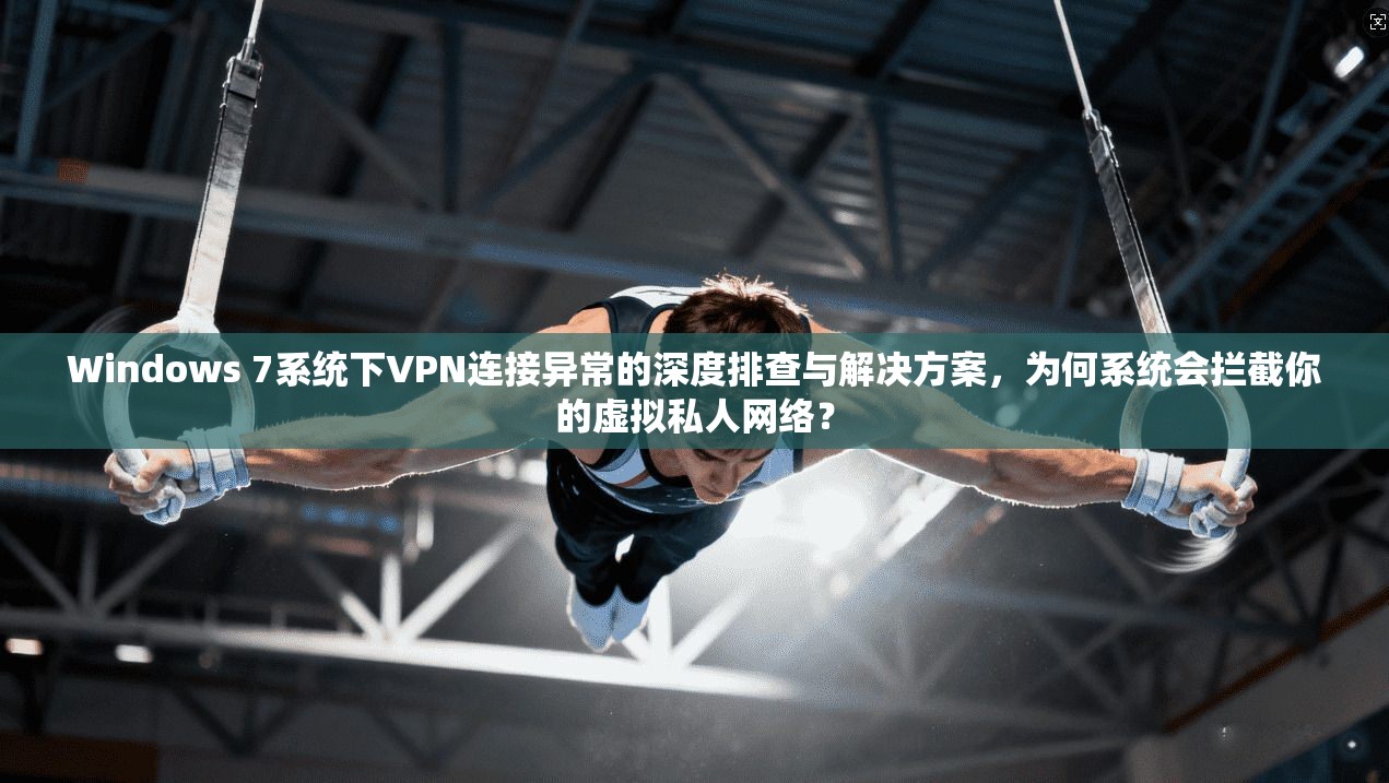Windows 7系统下VPN连接异常的深度排查与解决方案，为何系统会拦截你的虚拟私人网络？