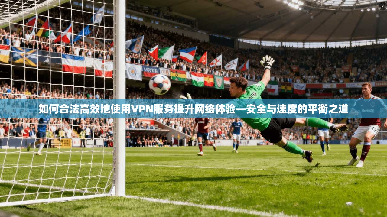 如何合法高效地使用VPN服务提升网络体验—安全与速度的平衡之道