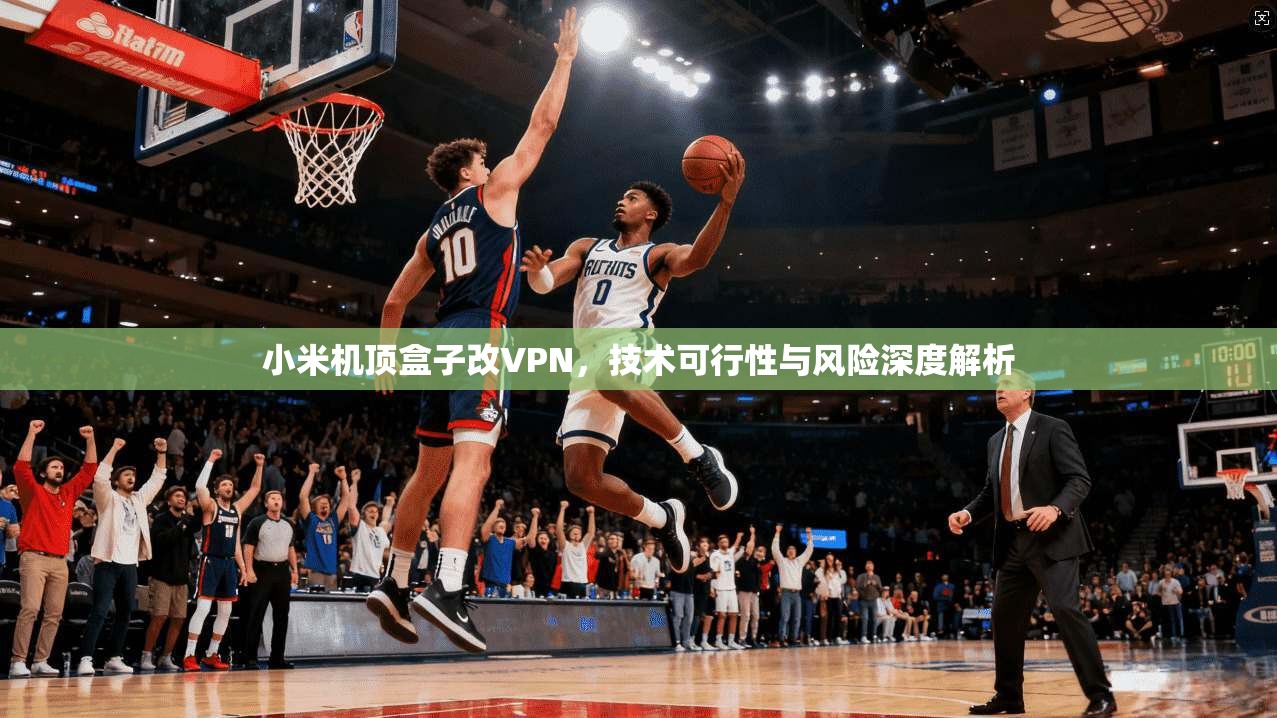 小米机顶盒子改VPN，技术可行性与风险深度解析