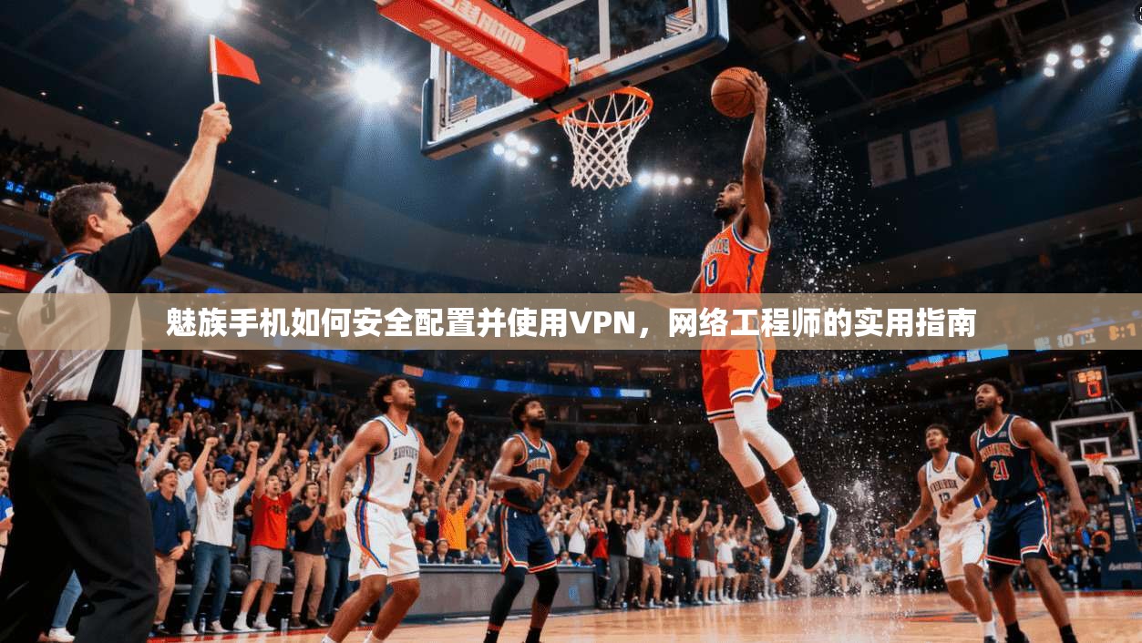 魅族手机如何安全配置并使用VPN，网络工程师的实用指南