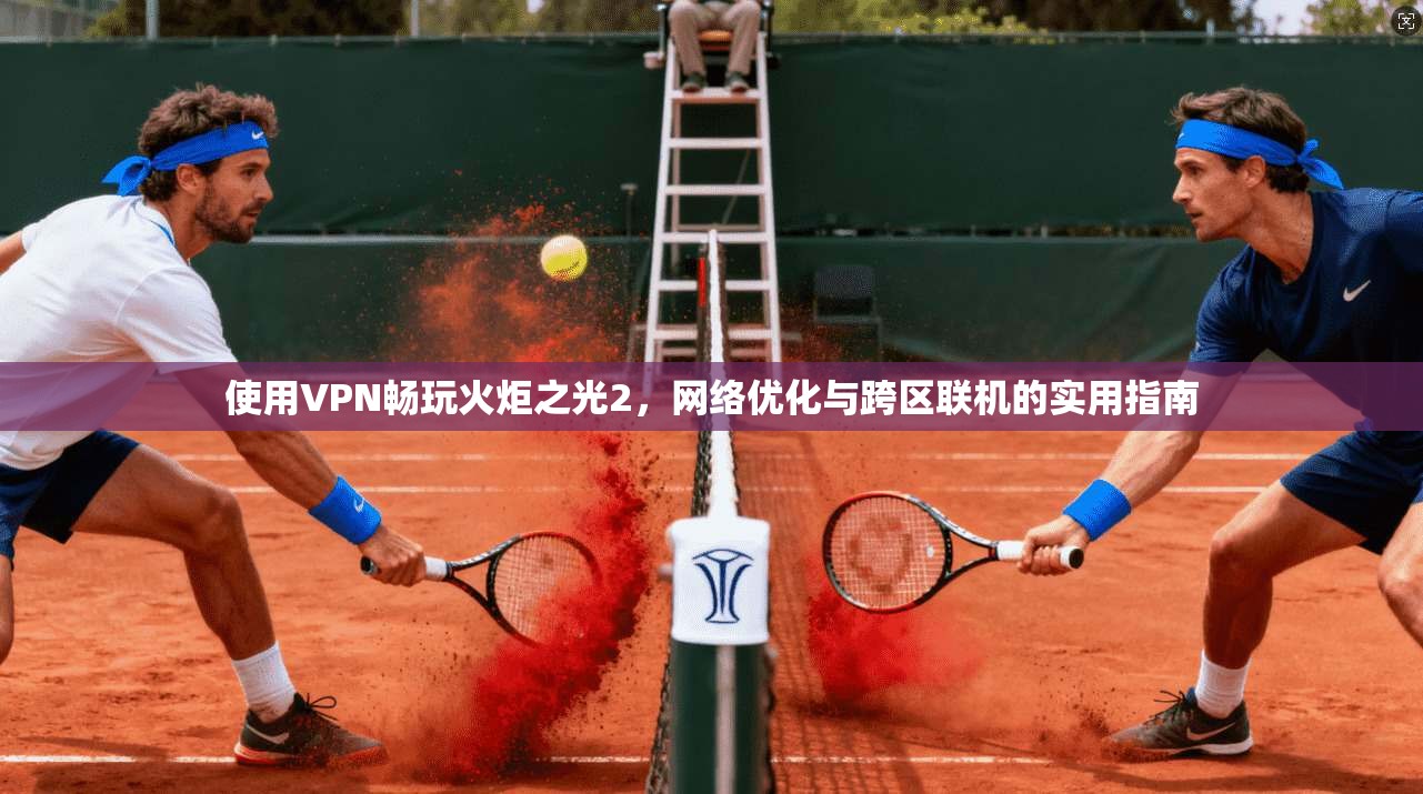 使用VPN畅玩火炬之光2，网络优化与跨区联机的实用指南