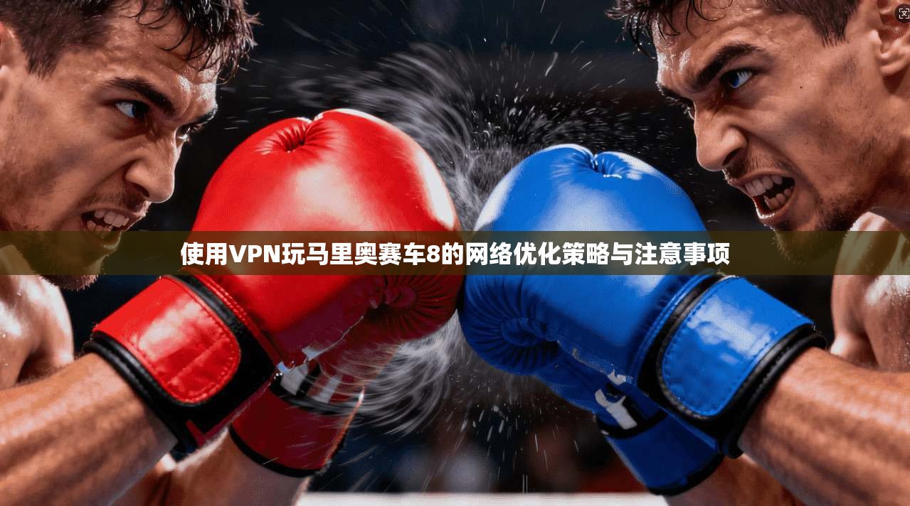 使用VPN玩马里奥赛车8的网络优化策略与注意事项