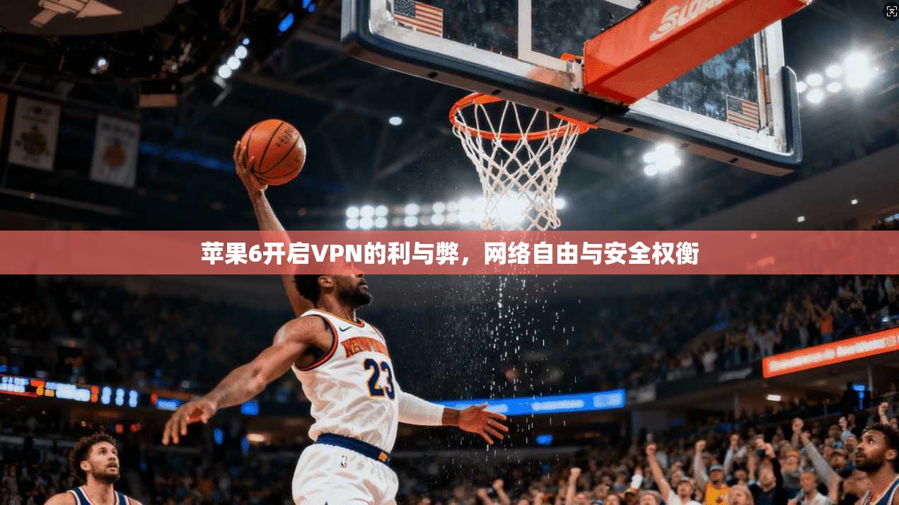 苹果6开启VPN的利与弊,网络自由与安全权衡
