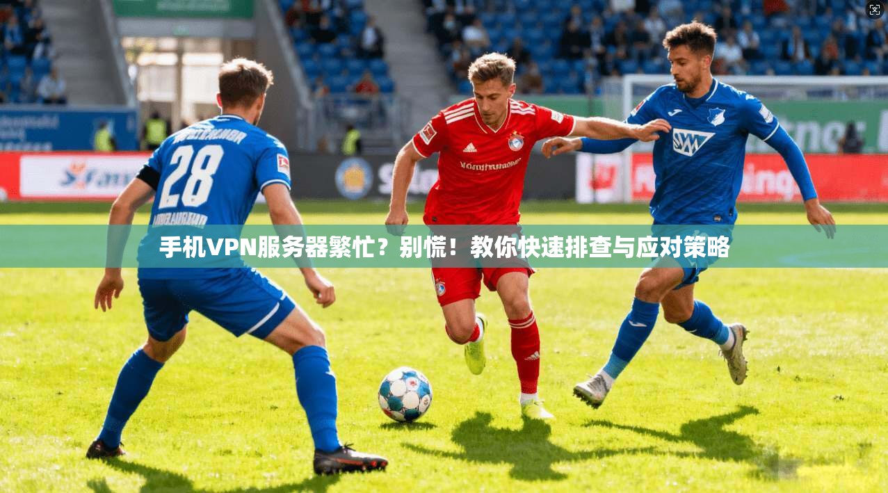 手机VPN服务器繁忙?别慌!教你快速排查与应对策略